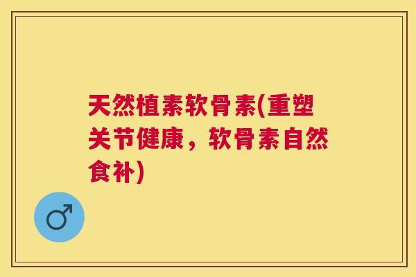 天然植素软骨素(重塑关节健康，软骨素自然食补)