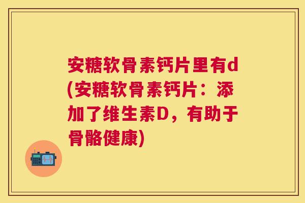 安糖软骨素钙片里有d(安糖软骨素钙片：添加了维生素D，有助于骨骼健康)