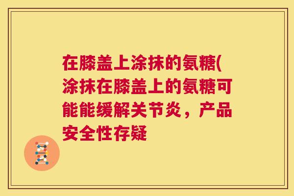 在膝盖上涂抹的氨糖(涂抹在膝盖上的氨糖可能能缓解关节炎，产品安全性存疑