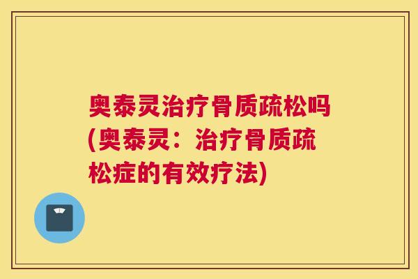 奥泰灵治疗骨质疏松吗(奥泰灵：治疗骨质疏松症的有效疗法)