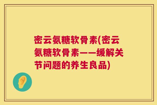 密云氨糖软骨素(密云氨糖软骨素——缓解关节问题的养生良品)