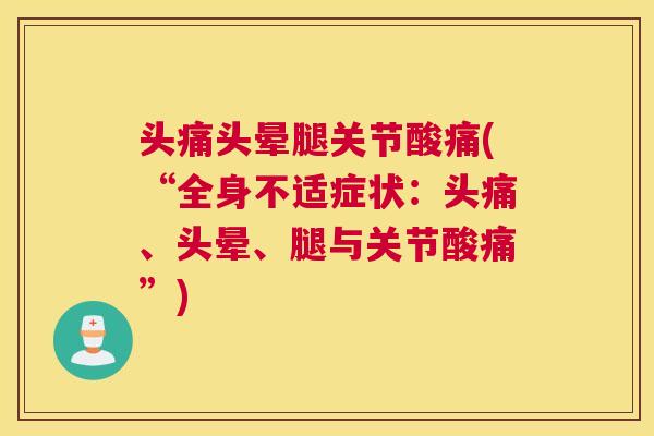 头痛头晕腿关节酸痛(“全身不适症状：头痛、头晕、腿与关节酸痛”)