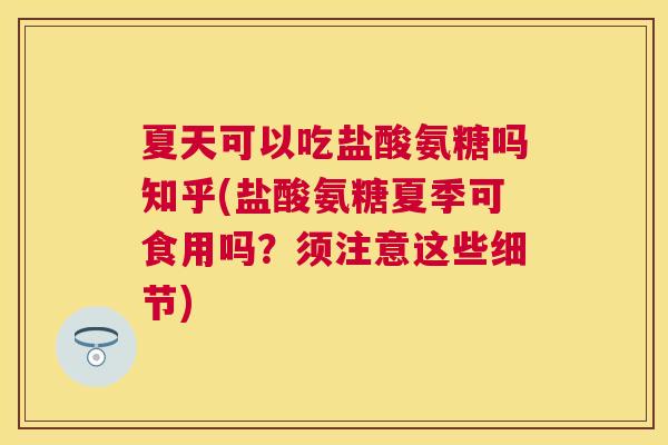 夏天可以吃盐酸氨糖吗知乎(盐酸氨糖夏季可食用吗？须注意这些细节)