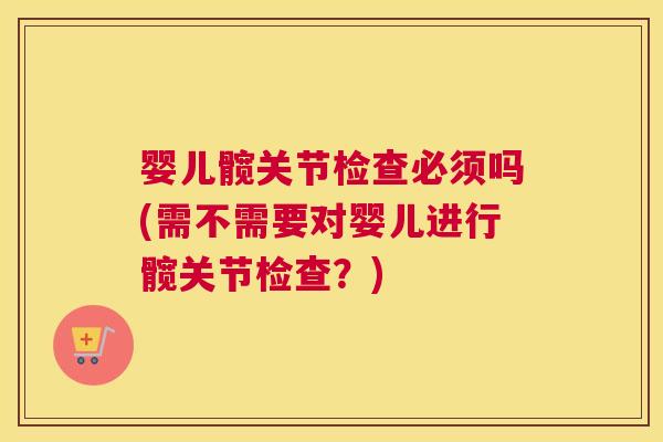 婴儿髋关节检查必须吗(需不需要对婴儿进行髋关节检查？)