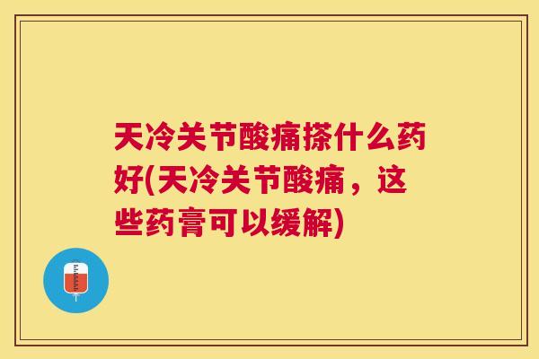 天冷关节酸痛搽什么药好(天冷关节酸痛，这些药膏可以缓解)