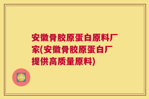 安徽骨胶原蛋白原料厂家(安徽骨胶原蛋白厂提供高质量原料)