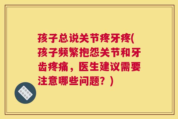 孩子总说关节疼牙疼(孩子频繁抱怨关节和牙齿疼痛，医生建议需要注意哪些问题？)