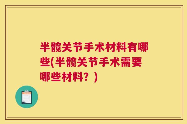 半髋关节手术材料有哪些(半髋关节手术需要哪些材料？)