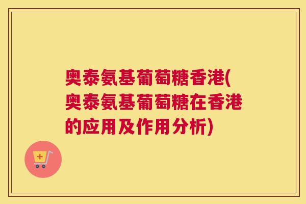奥泰氨基葡萄糖香港(奥泰氨基葡萄糖在香港的应用及作用分析) 奥泰氨基葡萄糖香港(奥泰氨基葡萄糖在香港的应用及作用分析)