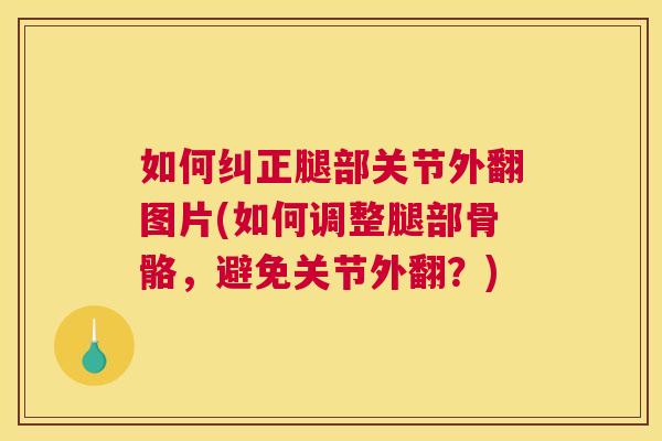 如何纠正腿部关节外翻图片(如何调整腿部骨骼，避免关节外翻？)