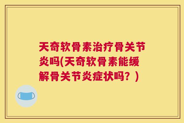 天奇软骨素治疗骨关节炎吗(天奇软骨素能缓解骨关节炎症状吗？)