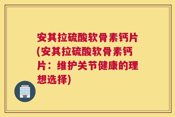 安其拉硫酸软骨素钙片(安其拉硫酸软骨素钙片：维护关节健康的理想选择)