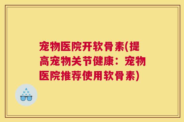 宠物医院开软骨素(提高宠物关节健康：宠物医院推荐使用软骨素)
