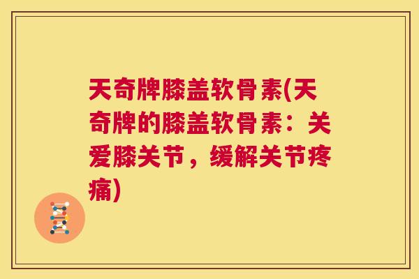 天奇牌膝盖软骨素(天奇牌的膝盖软骨素：关爱膝关节，缓解关节疼痛)