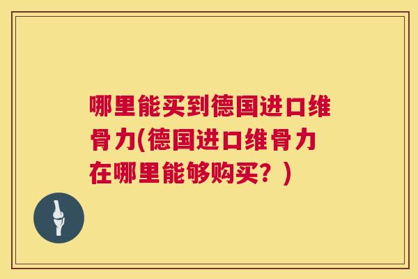 哪里能买到德国进口维骨力(德国进口维骨力在哪里能够购买？)