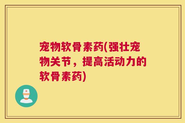 宠物软骨素药(强壮宠物关节，提高活动力的软骨素药)