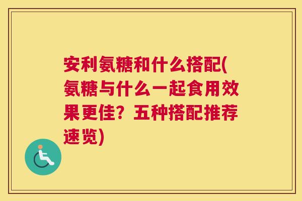 安利氨糖和什么搭配(氨糖与什么一起食用效果更佳？五种搭配推荐速览)