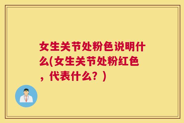 女生关节处粉色说明什么(女生关节处粉红色，代表什么？)