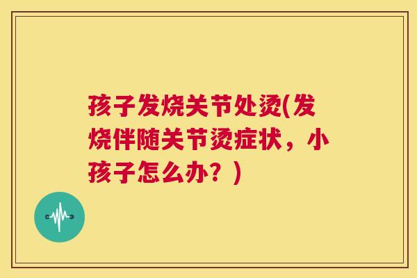 孩子发烧关节处烫(发烧伴随关节烫症状，小孩子怎么办？)