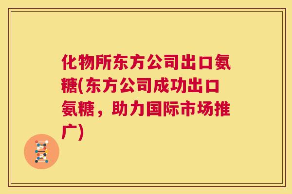 化物所东方公司出口氨糖(东方公司成功出口氨糖，助力国际市场推广)