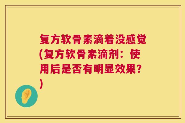 复方软骨素滴着没感觉(复方软骨素滴剂：使用后是否有明显效果？)