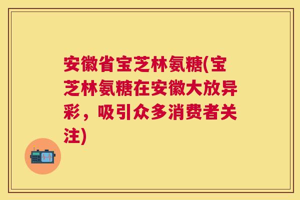 安徽省宝芝林氨糖(宝芝林氨糖在安徽大放异彩，吸引众多消费者关注)