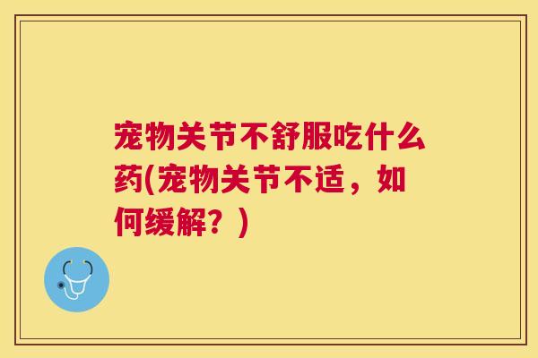 宠物关节不舒服吃什么药(宠物关节不适，如何缓解？)
