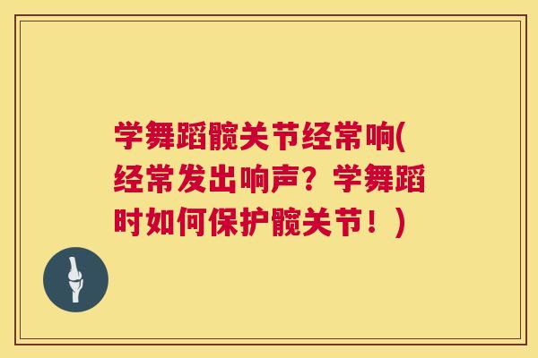 学舞蹈髋关节经常响(经常发出响声？学舞蹈时如何保护髋关节！)