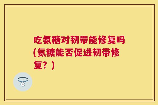 吃氨糖对韧带能修复吗(氨糖能否促进韧带修复？)