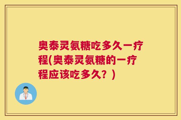 奥泰灵氨糖吃多久一疗程(奥泰灵氨糖的一疗程应该吃多久？)