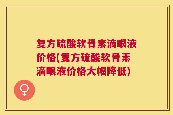 复方硫酸软骨素滴眼液价格(复方硫酸软骨素滴眼液价格大幅降低)