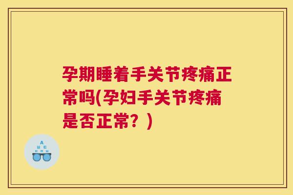 孕期睡着手关节疼痛正常吗(孕妇手关节疼痛是否正常？)