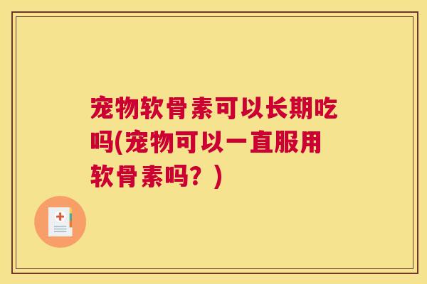 宠物软骨素可以长期吃吗(宠物可以一直服用软骨素吗？)