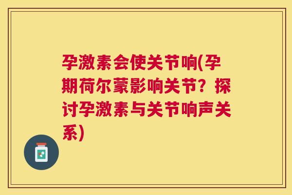 孕激素会使关节响(孕期荷尔蒙影响关节？探讨孕激素与关节响声关系)