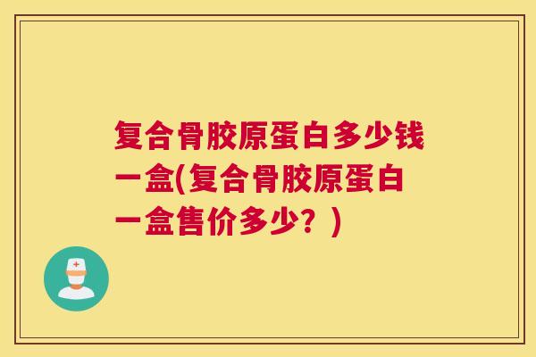 复合骨胶原蛋白多少钱一盒(复合骨胶原蛋白一盒售价多少？)
