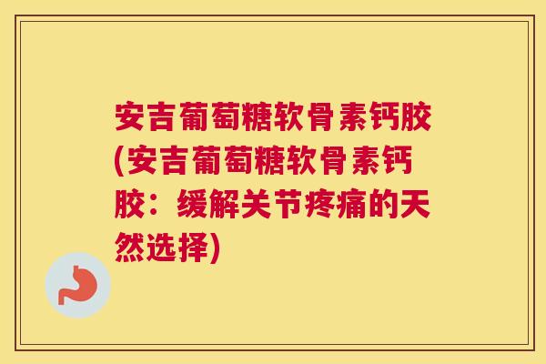 安吉葡萄糖软骨素钙胶(安吉葡萄糖软骨素钙胶：缓解关节疼痛的天然选择)