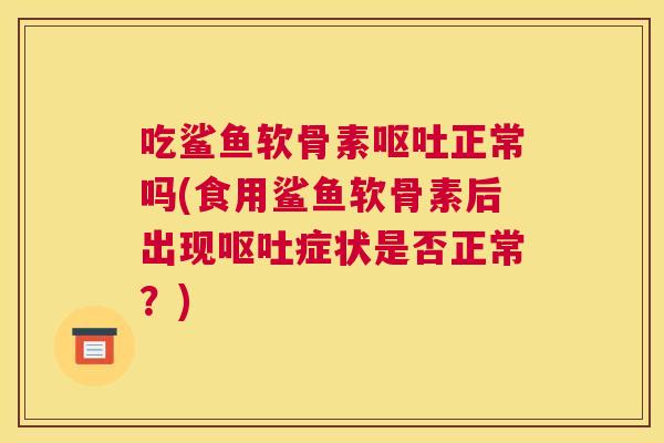 吃鲨鱼软骨素呕吐正常吗(食用鲨鱼软骨素后出现呕吐症状是否正常？)