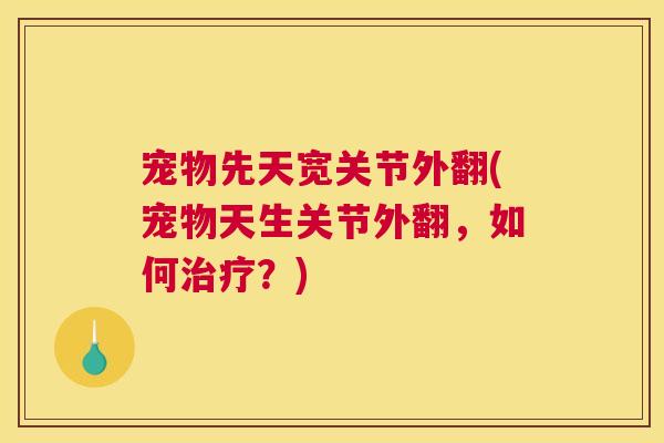 宠物先天宽关节外翻(宠物天生关节外翻，如何治疗？)