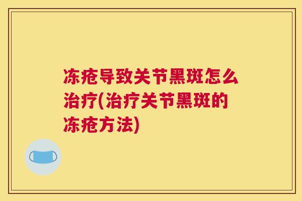 冻疮导致关节黑斑怎么治疗(治疗关节黑斑的冻疮方法)