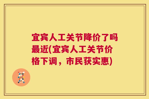 宜宾人工关节降价了吗最近(宜宾人工关节价格下调，市民获实惠)