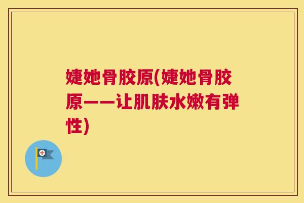 婕她骨胶原(婕她骨胶原——让肌肤水嫩有弹性)