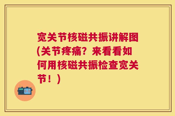 宽关节核磁共振讲解图(关节疼痛？来看看如何用核磁共振检查宽关节！)