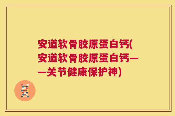 安道软骨胶原蛋白钙(安道软骨胶原蛋白钙——关节健康保护神)