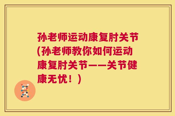 孙老师运动康复肘关节(孙老师教你如何运动康复肘关节——关节健康无忧！)