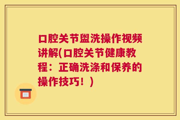 口腔关节盥洗操作视频讲解(口腔关节健康教程：正确洗涤和保养的操作技巧！)