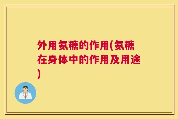 外用氨糖的作用(氨糖在身体中的作用及用途)