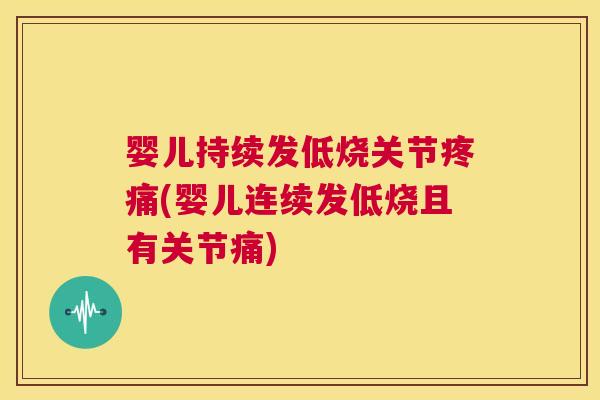 婴儿持续发低烧关节疼痛(婴儿连续发低烧且有关节痛)