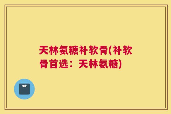 天林氨糖补软骨(补软骨首选：天林氨糖)