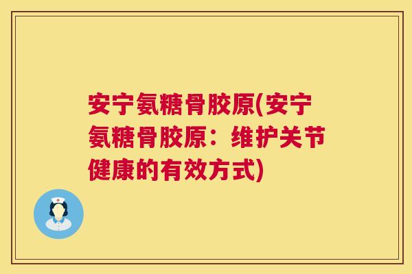 安宁氨糖骨胶原(安宁氨糖骨胶原：维护关节健康的有效方式)