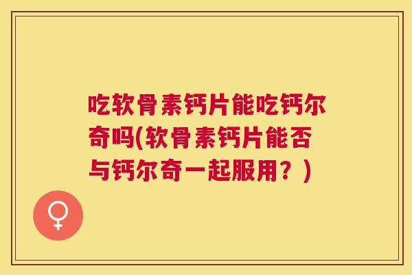 吃软骨素钙片能吃钙尔奇吗(软骨素钙片能否与钙尔奇一起服用？)